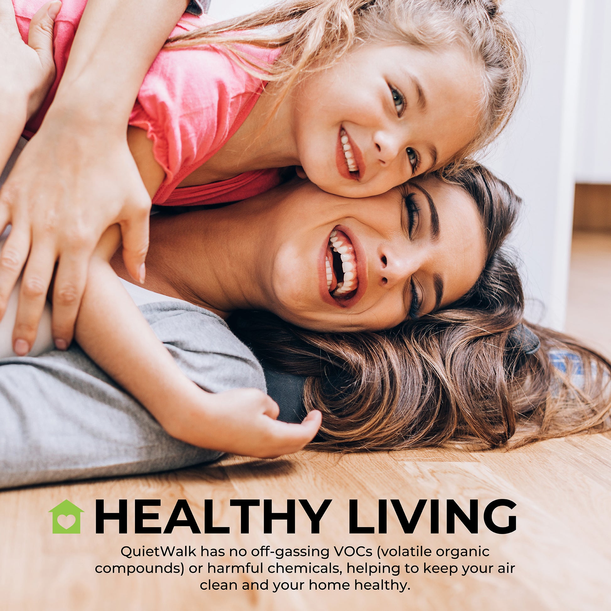 QuietWalk has no off-gassing VOCs or harmful chemicals, helping to keep your air clean and your home healthy.  Healthy Living